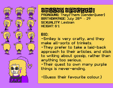 PRONOUNS: They/Them (GenderQueer) BIRTHDAY/AGE: July 26th – 29 SEXUALITY: Lesbian HEIGHT: 6’1 BIO: -Smiley is very crafty, and they make all-sorts of trinkets.